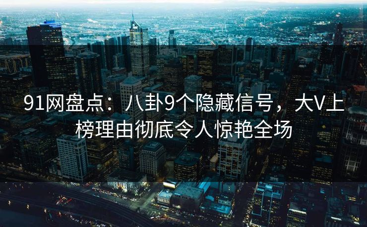 91网盘点：八卦9个隐藏信号，大V上榜理由彻底令人惊艳全场