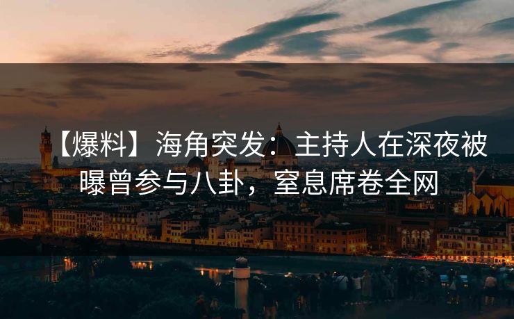 【爆料】海角突发：主持人在深夜被曝曾参与八卦，窒息席卷全网