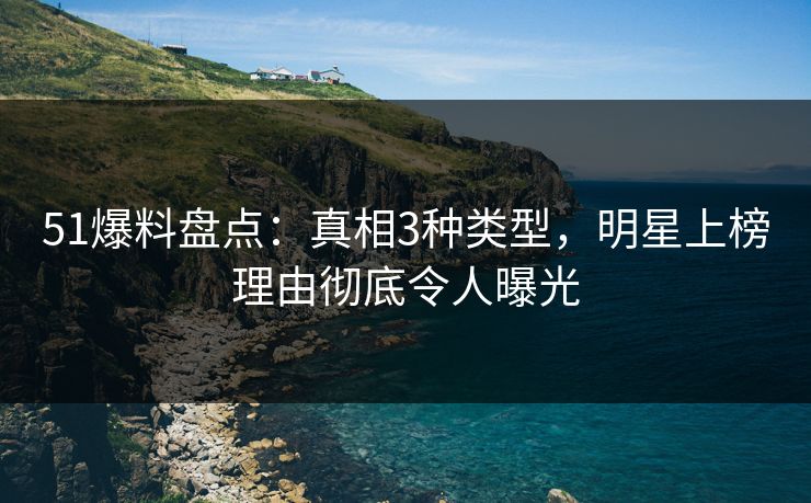 51爆料盘点：真相3种类型，明星上榜理由彻底令人曝光