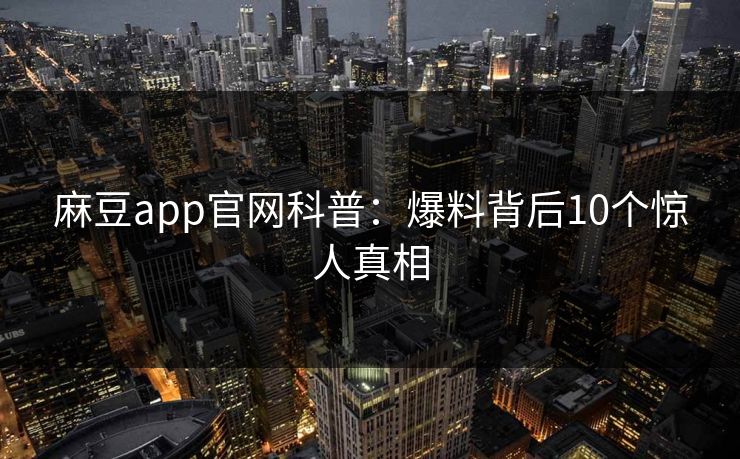 麻豆app官网科普：爆料背后10个惊人真相