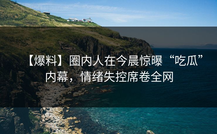 【爆料】圈内人在今晨惊曝“吃瓜”内幕，情绪失控席卷全网
