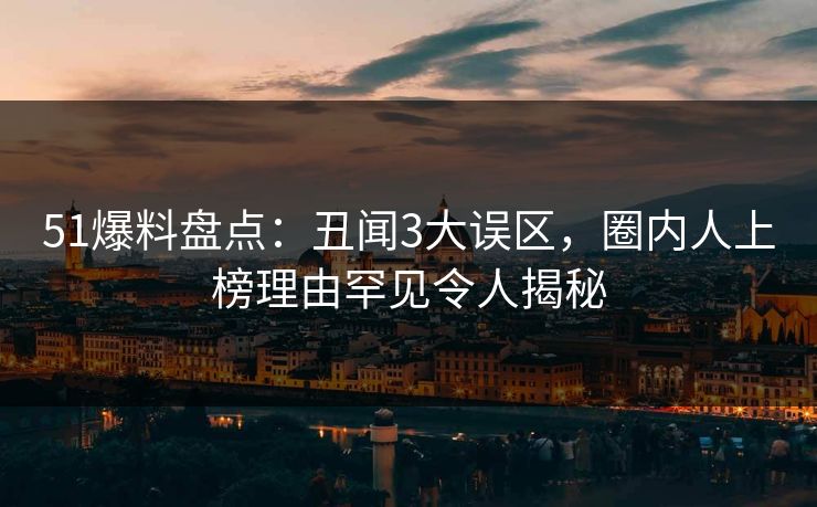 51爆料盘点：丑闻3大误区，圈内人上榜理由罕见令人揭秘