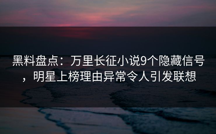 黑料盘点：万里长征小说9个隐藏信号，明星上榜理由异常令人引发联想