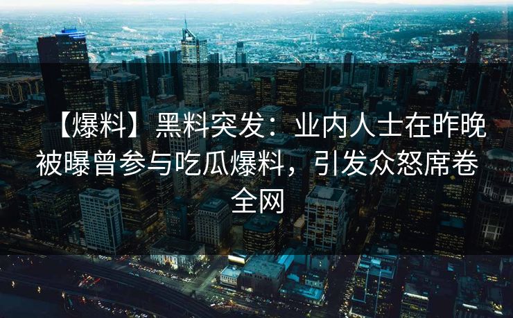 【爆料】黑料突发：业内人士在昨晚被曝曾参与吃瓜爆料，引发众怒席卷全网