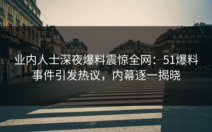 业内人士深夜爆料震惊全网：51爆料事件引发热议，内幕逐一揭晓