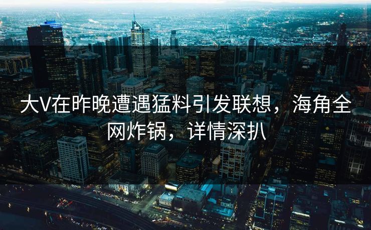 大V在昨晚遭遇猛料引发联想，海角全网炸锅，详情深扒