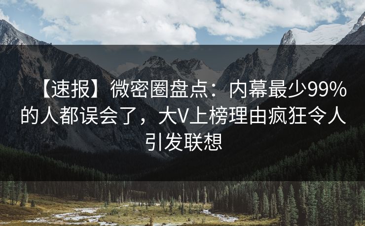 【速报】微密圈盘点：内幕最少99%的人都误会了，大V上榜理由疯狂令人引发联想