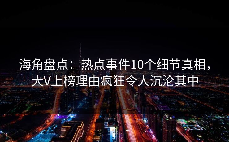 海角盘点：热点事件10个细节真相，大V上榜理由疯狂令人沉沦其中