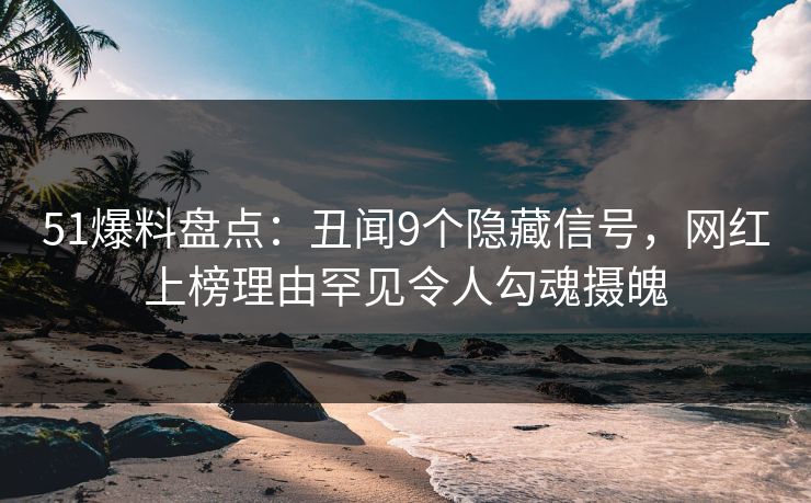 51爆料盘点：丑闻9个隐藏信号，网红上榜理由罕见令人勾魂摄魄