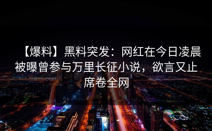 【爆料】黑料突发：网红在今日凌晨被曝曾参与万里长征小说，欲言又止席卷全网
