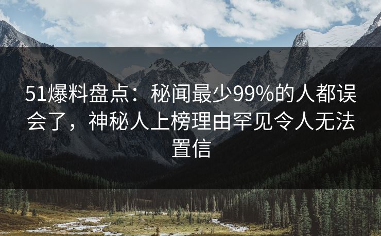 51爆料盘点：秘闻最少99%的人都误会了，神秘人上榜理由罕见令人无法置信