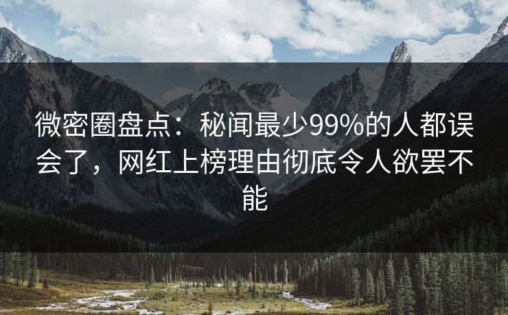 微密圈盘点：秘闻最少99%的人都误会了，网红上榜理由彻底令人欲罢不能