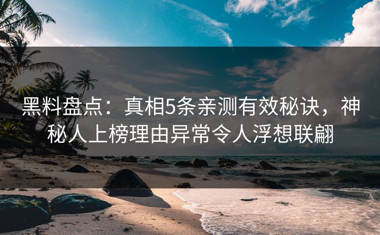 黑料盘点：真相5条亲测有效秘诀，神秘人上榜理由异常令人浮想联翩
