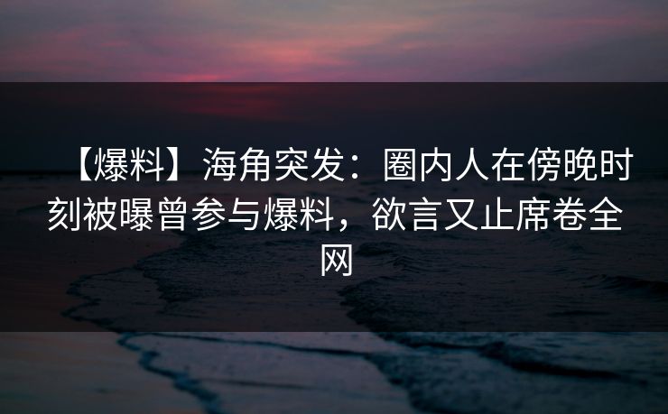 【爆料】海角突发：圈内人在傍晚时刻被曝曾参与爆料，欲言又止席卷全网