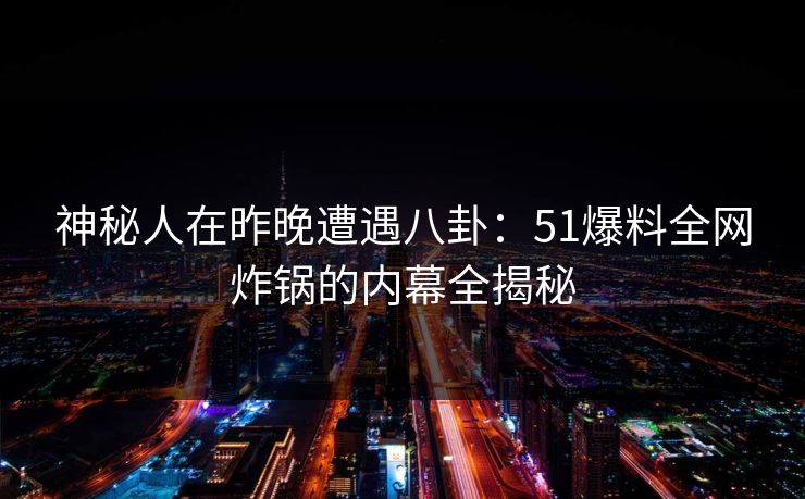 神秘人在昨晚遭遇八卦：51爆料全网炸锅的内幕全揭秘