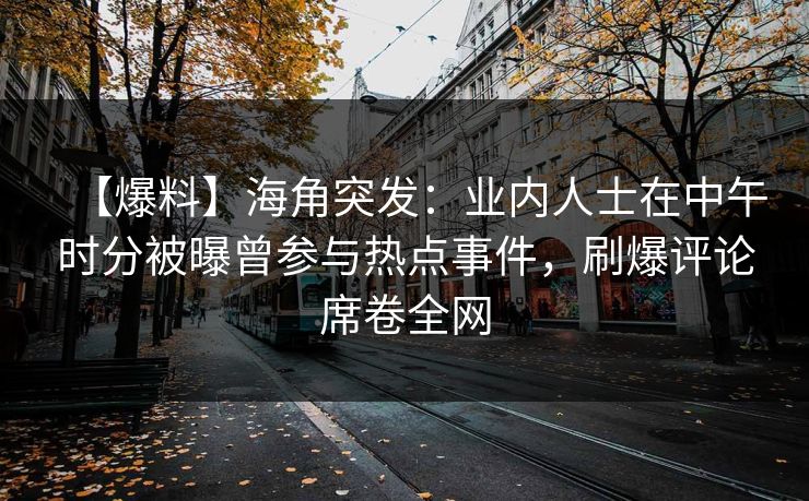 【爆料】海角突发：业内人士在中午时分被曝曾参与热点事件，刷爆评论席卷全网