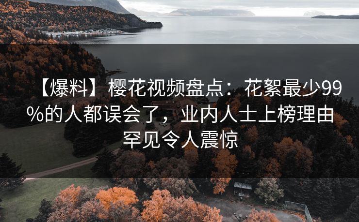 【爆料】樱花视频盘点：花絮最少99%的人都误会了，业内人士上榜理由罕见令人震惊