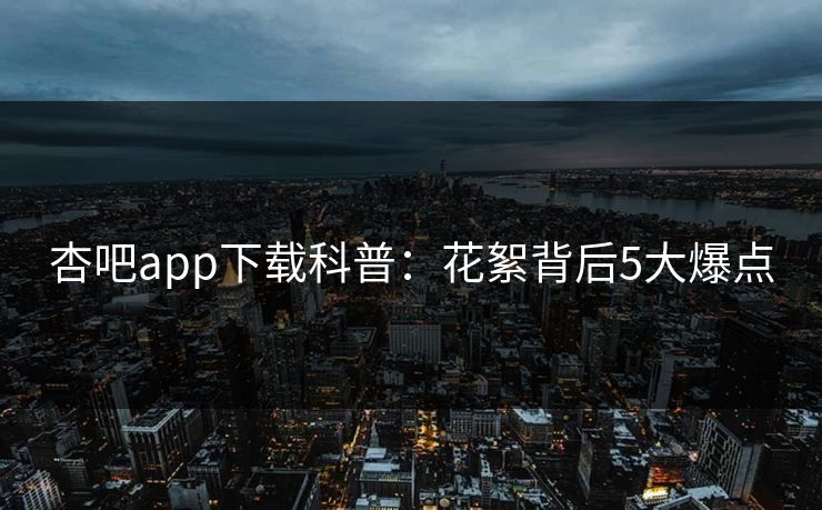 杏吧app下载科普：花絮背后5大爆点