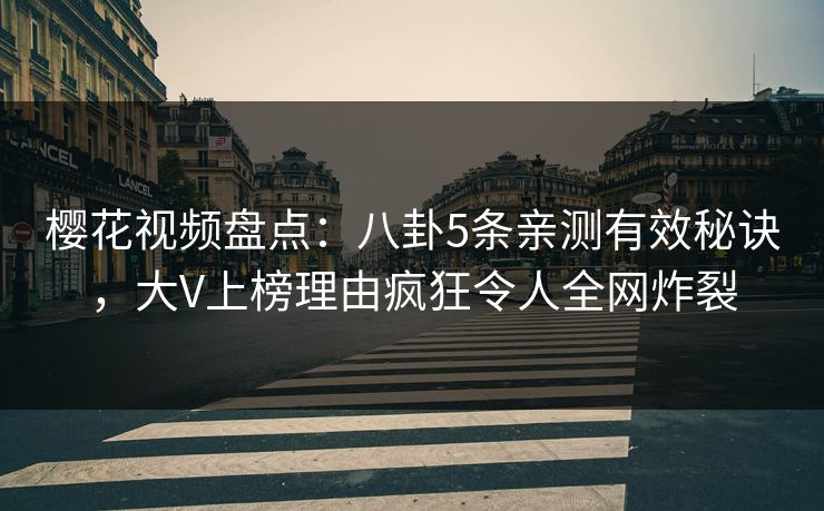 樱花视频盘点:八卦5条亲测有效秘诀,大V上榜理由疯狂令人全网炸裂 樱花视频盘点:八卦5条亲测有效秘诀,大V上榜理由疯狂令人全网炸裂