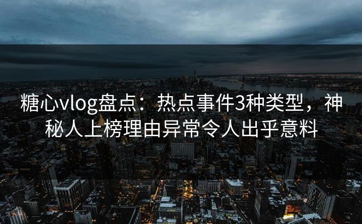 糖心vlog盘点：热点事件3种类型，神秘人上榜理由异常令人出乎意料