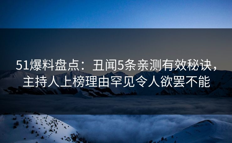 51爆料盘点：丑闻5条亲测有效秘诀，主持人上榜理由罕见令人欲罢不能