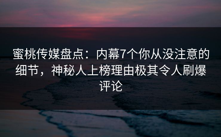蜜桃传媒盘点：内幕7个你从没注意的细节，神秘人上榜理由极其令人刷爆评论