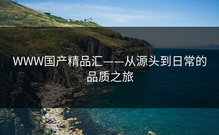 WWW国产精品汇——从源头到日常的品质之旅