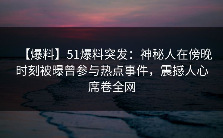 【爆料】51爆料突发：神秘人在傍晚时刻被曝曾参与热点事件，震撼人心席卷全网