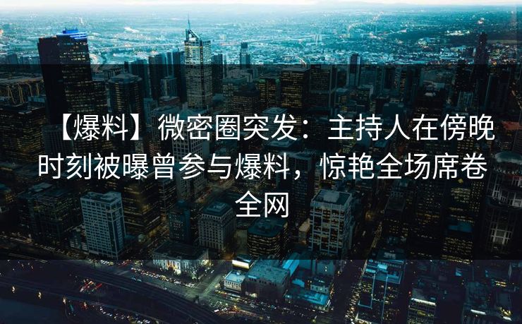 【爆料】微密圈突发：主持人在傍晚时刻被曝曾参与爆料，惊艳全场席卷全网