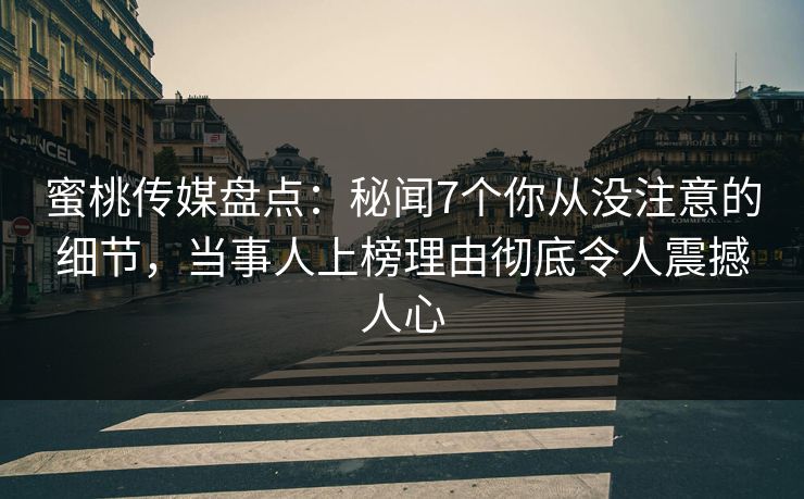 蜜桃传媒盘点：秘闻7个你从没注意的细节，当事人上榜理由彻底令人震撼人心