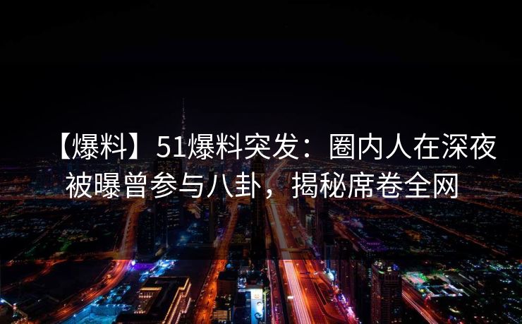 【爆料】51爆料突发：圈内人在深夜被曝曾参与八卦，揭秘席卷全网