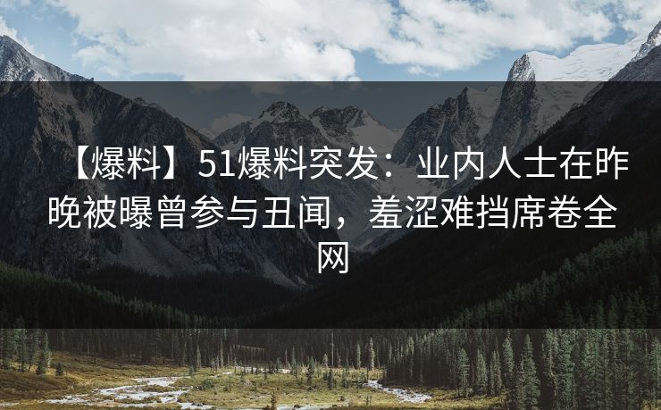 【爆料】51爆料突发：业内人士在昨晚被曝曾参与丑闻，羞涩难挡席卷全网