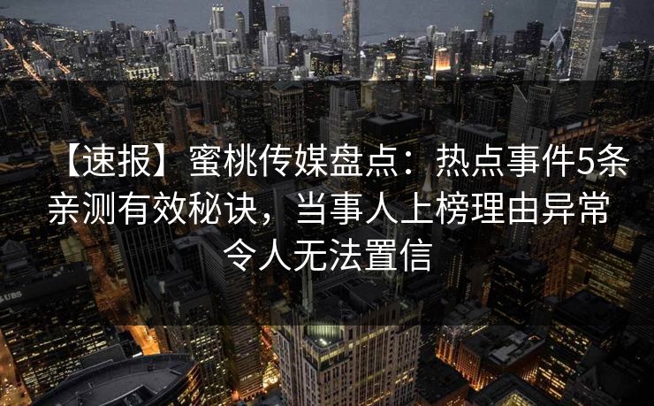 【速报】蜜桃传媒盘点:热点事件5条亲测有效秘诀,当事人上榜理由异常令人无法置信 【速报】蜜桃传媒盘点:热点事件5条亲测有效秘诀,当事人上榜理由异常令人无法置信