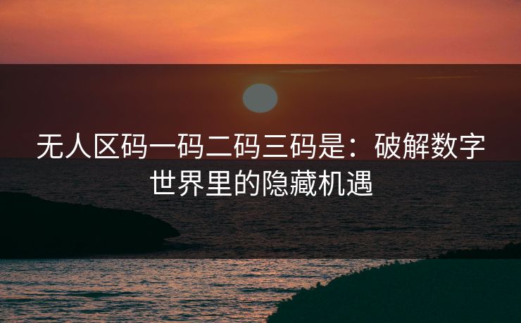 无人区码一码二码三码是：破解数字世界里的隐藏机遇