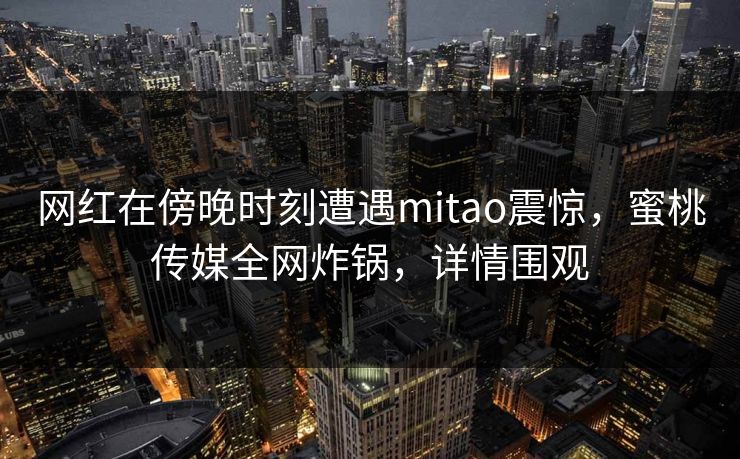 网红在傍晚时刻遭遇mitao震惊,蜜桃传媒全网炸锅,详情围观 网红在傍晚时刻遭遇mitao震惊,蜜桃传媒全网炸锅,详情围观