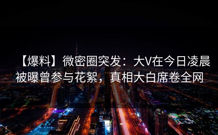 【爆料】微密圈突发:大V在今日凌晨被曝曾参与花絮,真相大白席卷全网 【爆料】微密圈突发:大V在今日凌晨被曝曾参与花絮,真相大白席卷全网