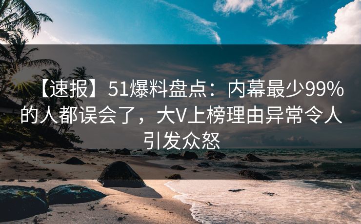 【速报】51爆料盘点:内幕最少99%的人都误会了,大V上榜理由异常令人引发众怒 【速报】51爆料盘点:内幕最少99%的人都误会了,大V上榜理由异常令人引发众怒