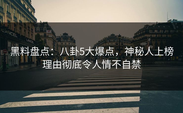 黑料盘点：八卦5大爆点，神秘人上榜理由彻底令人情不自禁