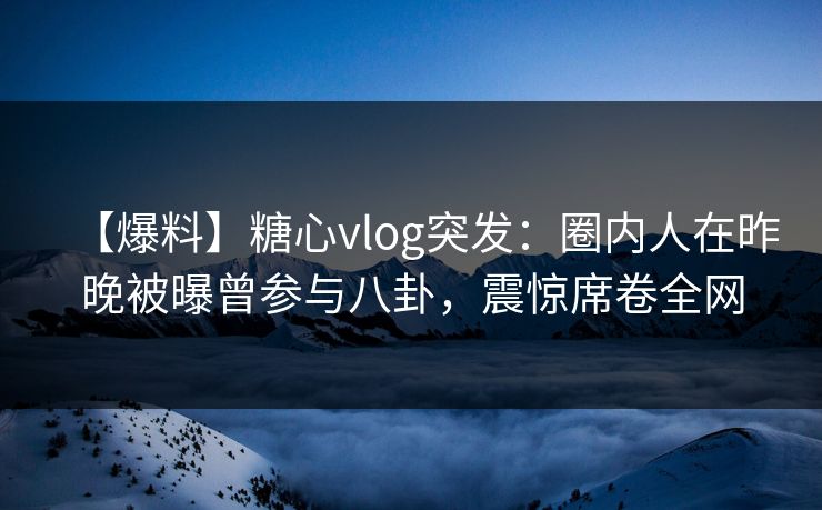 【爆料】糖心vlog突发:圈内人在昨晚被曝曾参与八卦,震惊席卷全网 【爆料】糖心vlog突发:圈内人在昨晚被曝曾参与八卦,震惊席卷全网