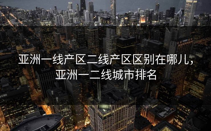 亚洲一线产区二线产区区别在哪儿，亚洲一二线城市排名