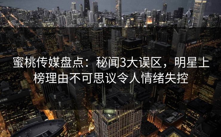 蜜桃传媒盘点:秘闻3大误区,明星上榜理由不可思议令人情绪失控 蜜桃传媒盘点:秘闻3大误区,明星上榜理由不可思议令人情绪失控
