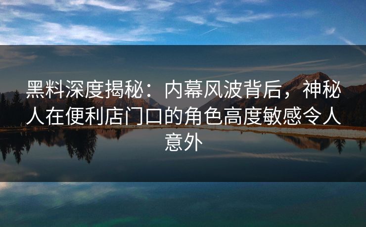 黑料深度揭秘:内幕风波背后,神秘人在便利店门口的角色高度敏感令人意外 黑料深度揭秘:内幕风波背后,神秘人在便利店门口的角色高度敏感令人意外