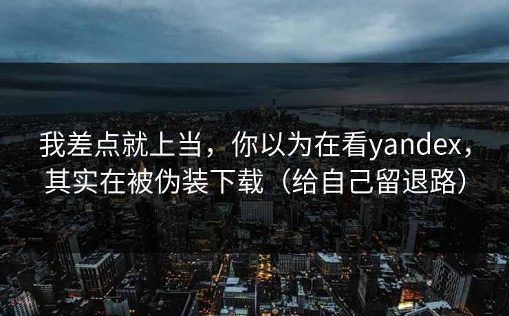 我差点就上当，你以为在看yandex，其实在被伪装下载（给自己留退路）