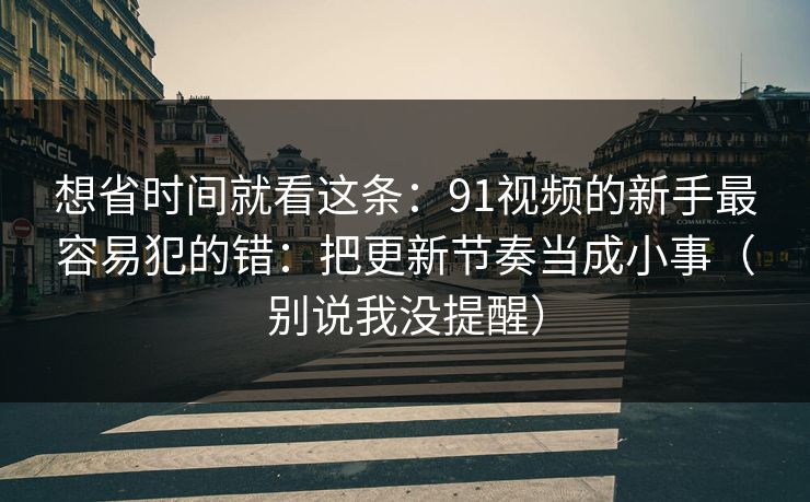 想省时间就看这条：91视频的新手最容易犯的错：把更新节奏当成小事（别说我没提醒）