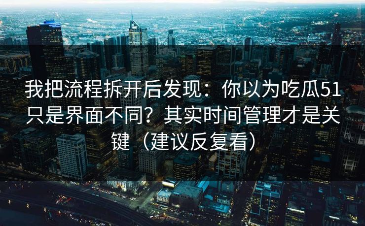 我把流程拆开后发现:你以为吃瓜51只是界面不同?其实时间管理才是关键(建议反复看) 我把流程拆开后发现:你以为吃瓜51只是界面不同?其实时间管理才是关键(建议反复看)