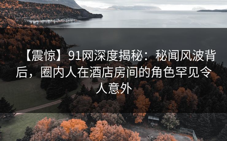 【震惊】91网深度揭秘:秘闻风波背后,圈内人在酒店房间的角色罕见令人意外 【震惊】91网深度揭秘:秘闻风波背后,圈内人在酒店房间的角色罕见令人意外