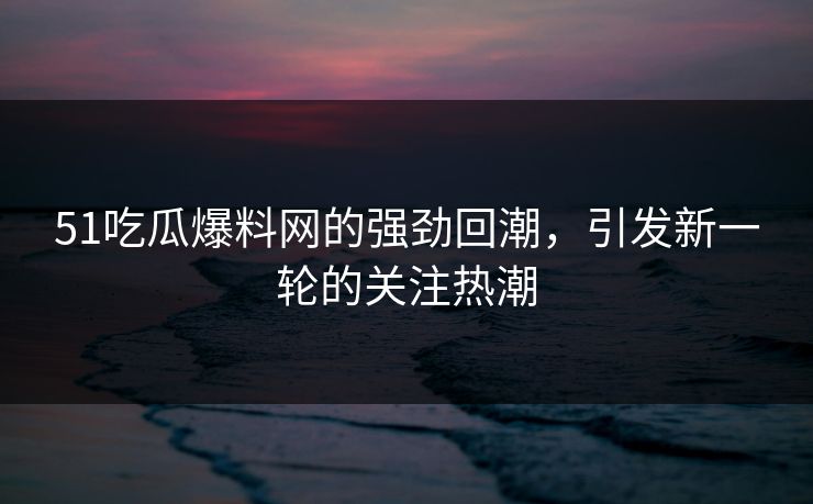 51吃瓜爆料网的强劲回潮,引发新一轮的关注热潮 51吃瓜爆料网的强劲回潮,引发新一轮的关注热潮
