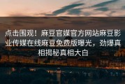 点击围观！麻豆官媒官方网站麻豆影业传媒在线麻豆免费版曝光，劲爆真相揭秘真相大白