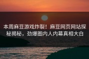 本周麻豆游戏炸裂！麻豆网页网站探秘揭秘，劲爆圈内人内幕真相大白