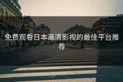 免费观看日本高清影视的最佳平台推荐